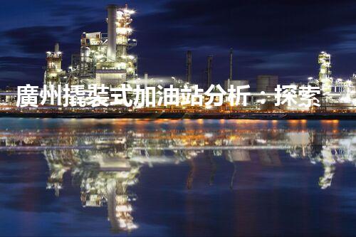 廣州撬裝式加油站分析：探索數(shù)據(jù)背后的秘密！